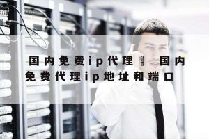 国内免费代理 (中国免费代理服务器:保护您的网络隐私的完美解决)-偌夕博客