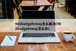 502bad gateway 什么原因 (502 Bad Gateway错误：什么是它，如何应对)-偌夕博客