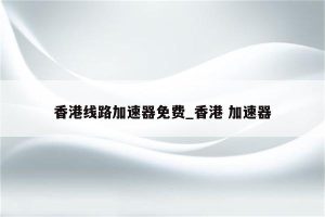 香港加速器 手机版免费 (香港加速器:助力创业者成就梦想的平台)-偌夕博客
